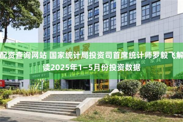 配资查询网站 国家统计局投资司首席统计师罗毅飞解读2025年1—5月份投资数据