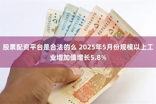 股票配资平台是合法的么 2025年5月份规模以上工业增加值增长5.8%
