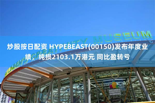 炒股按日配资 HYPEBEAST(00150)发布年度业绩，纯损2103.1万港元 同比盈转亏