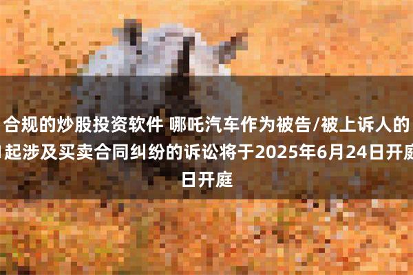合规的炒股投资软件 哪吒汽车作为被告/被上诉人的1起涉及买卖合同纠纷的诉讼将于2025年6月24日开庭