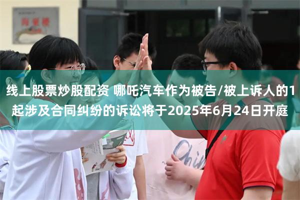 线上股票炒股配资 哪吒汽车作为被告/被上诉人的1起涉及合同纠纷的诉讼将于2025年6月24日开庭
