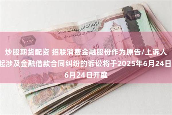 炒股期货配资 招联消费金融股份作为原告/上诉人的7起涉及金融借款合同纠纷的诉讼将于2025年6月24日开庭