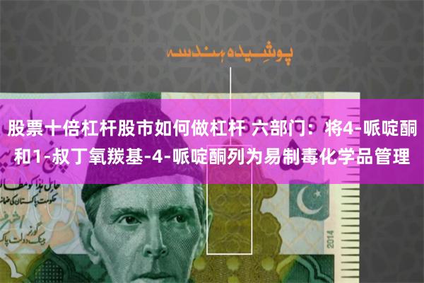 股票十倍杠杆股市如何做杠杆 六部门：将4-哌啶酮和1-叔丁氧羰基-4-哌啶酮列为易制毒化学品管理