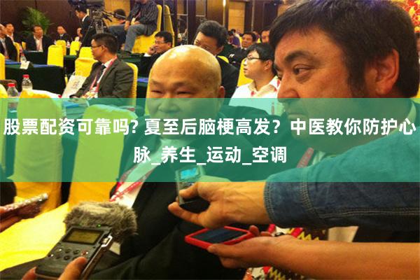股票配资可靠吗? 夏至后脑梗高发？中医教你防护心脉_养生_运动_空调