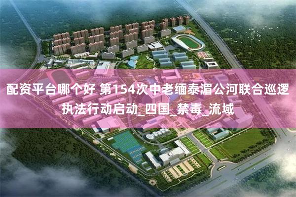 配资平台哪个好 第154次中老缅泰湄公河联合巡逻执法行动启动_四国_禁毒_流域