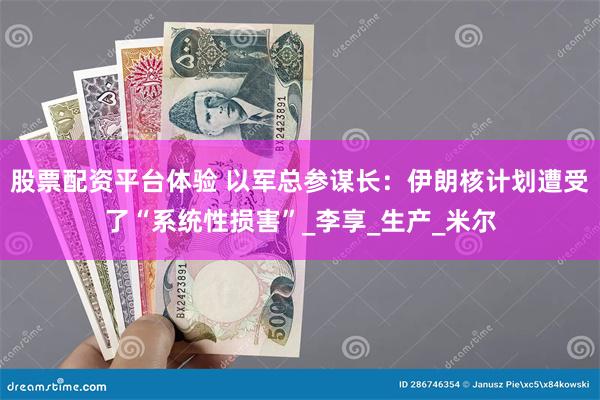 股票配资平台体验 以军总参谋长：伊朗核计划遭受了“系统性损害”_李享_生产_米尔