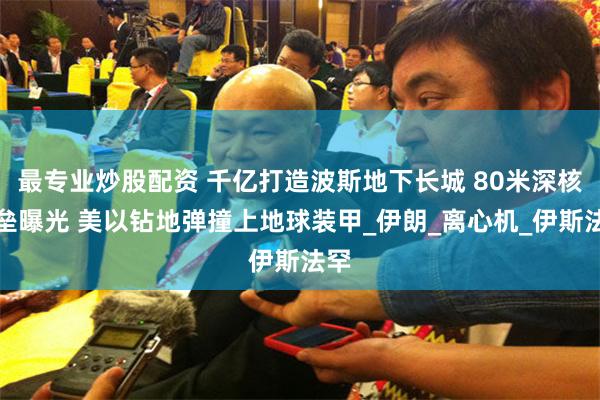 最专业炒股配资 千亿打造波斯地下长城 80米深核堡垒曝光 美以钻地弹撞上地球装甲_伊朗_离心机_伊斯法罕
