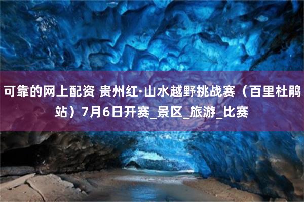 可靠的网上配资 贵州红·山水越野挑战赛（百里杜鹃站）7月6日开赛_景区_旅游_比赛