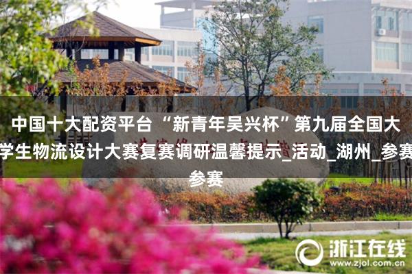 中国十大配资平台 “新青年吴兴杯”第九届全国大学生物流设计大赛复赛调研温馨提示_活动_湖州_参赛