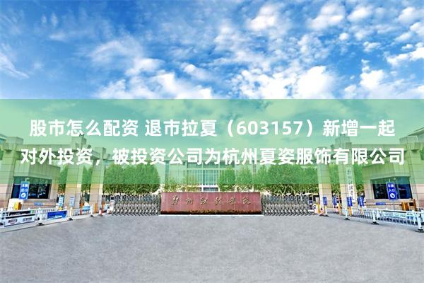 股市怎么配资 退市拉夏（603157）新增一起对外投资，被投资公司为杭州夏姿服饰有限公司