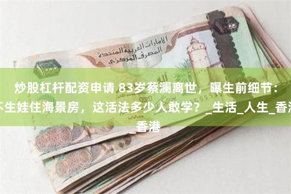 炒股杠杆配资申请 83岁蔡澜离世，曝生前细节：不生娃住海景房，这活法多少人敢学？_生活_人生_香港