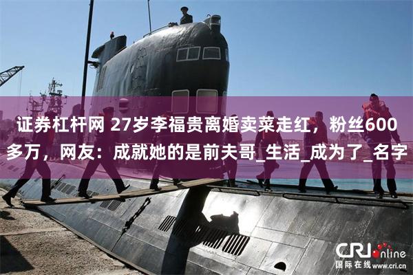证券杠杆网 27岁李福贵离婚卖菜走红，粉丝600多万，网友：成就她的是前夫哥_生活_成为了_名字