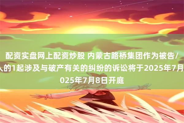 配资实盘网上配资炒股 内蒙古路桥集团作为被告/被上诉人的1起涉及与破产有关的纠纷的诉讼将于2025年7月8日开庭
