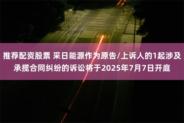 推荐配资股票 采日能源作为原告/上诉人的1起涉及承揽合同纠纷的诉讼将于2025年7月7日开庭