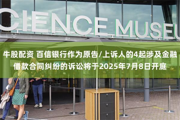 牛股配资 百信银行作为原告/上诉人的4起涉及金融借款合同纠纷的诉讼将于2025年7月8日开庭