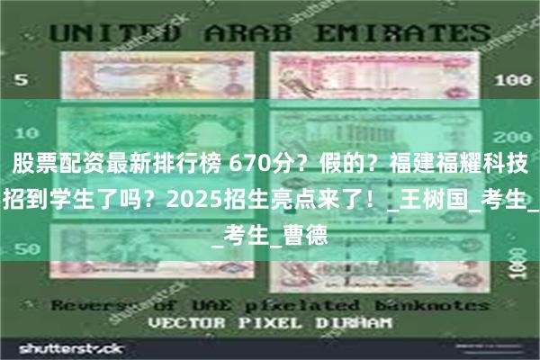 股票配资最新排行榜 670分？假的？福建福耀科技大学招到学生了吗？2025招生亮点来了！_王树国_考生_曹德