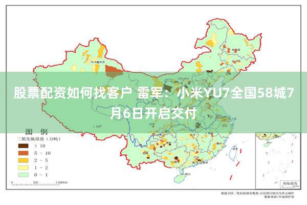 股票配资如何找客户 雷军：小米YU7全国58城7月6日开启交付