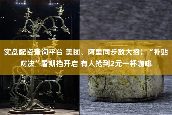 实盘配资查询平台 美团、阿里同步放大招！“补贴对决”暑期档开启 有人抢到2元一杯咖啡